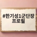 한기성 1군단장 프로필 상세 정리 한기성1군단장 프로필