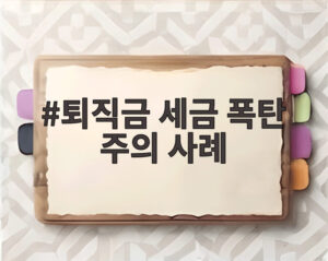 퇴직금 세금 폭탄 주의 사례
