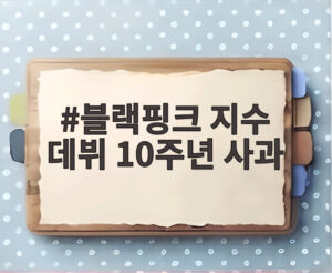 블랙핑크 지수 데뷔 10주년 사과