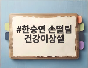 한승연 손떨림 건강이상설