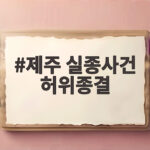 제주 실종사건 허위종결 경찰 구속송치까지의 전말을 알아보기 제주 실종사건 허위종결
