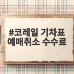 코레일 기차표 예매취소 수수료 언제까지 아끼는지 확인해 보세요 코레일 기차표 예매취소 수수료