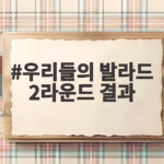 우리들의 발라드 2라운드 결과, 이예지 탈락과 송지우 승리까지 정리 우리들의 발라드 2라운드 결과