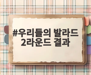 우리들의 발라드 2라운드 결과