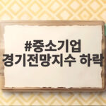 중소기업 경기전망지수 하락, 3개월 만에 다시 하락한 이유는 중소기업 경기전망지수 하락