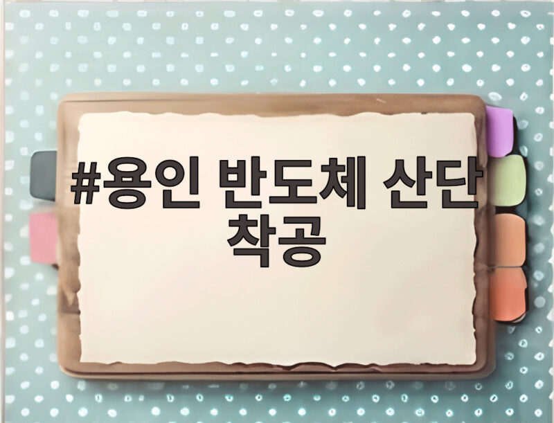 용인 반도체 산단 착공, 2028년 팹 1호기 목표 총력전 1 용인 반도체 산단 착공