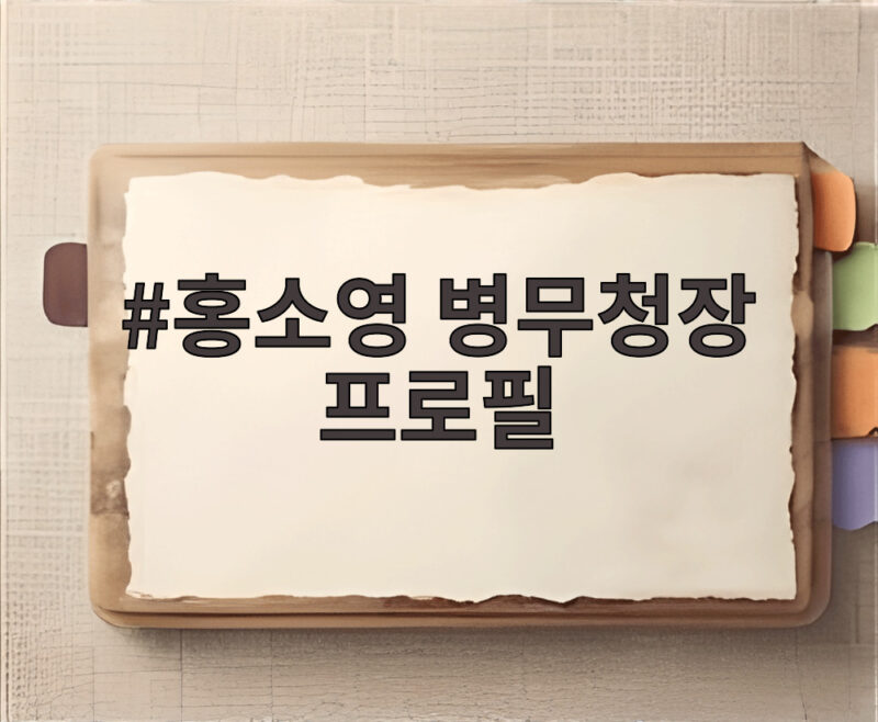 홍소영 병무청장 프로필 첫 여성 청장 임명 배경과 향후 과제 살펴보기 1 홍소영 병무청장 프로필