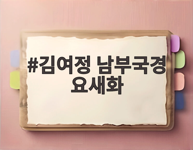 김여정 남부국경 요새화 현장 시찰 그리고 우리가 주목할 점 1 김여정 남부국경 요새화