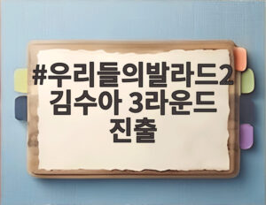 우리들의발라드2 김수아 3라운드 진출
